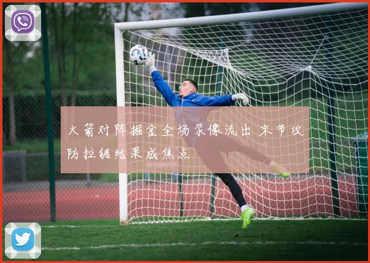 火箭对阵掘金全场录像流出 末节攻防拉锯结果成焦点