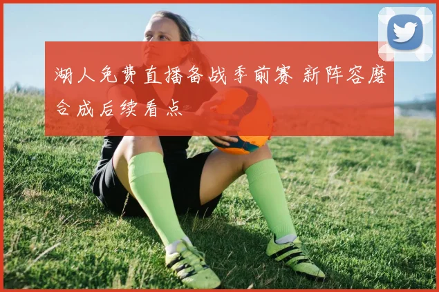 湖人免费直播备战季前赛 新阵容磨合成后续看点