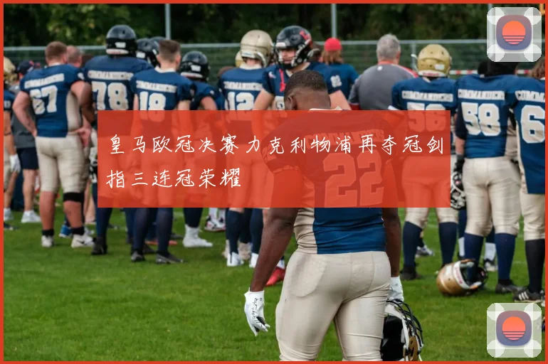 皇马欧冠决赛力克利物浦再夺冠剑指三连冠荣耀