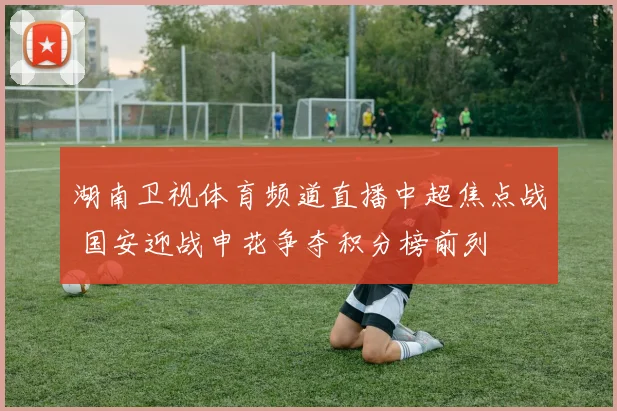 湖南卫视体育频道直播中超焦点战 国安迎战申花争夺积分榜前列