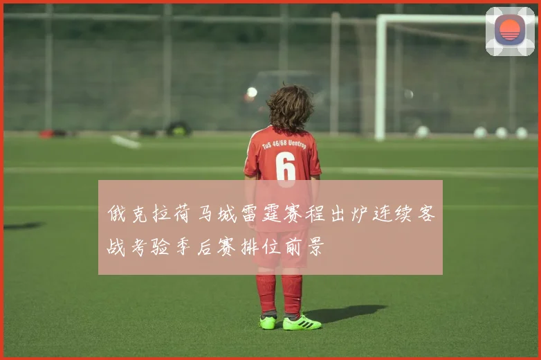 俄克拉荷马城雷霆赛程出炉连续客战考验季后赛排位前景