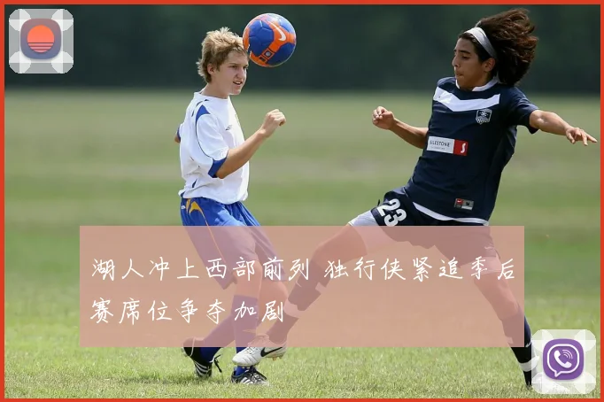 湖人冲上西部前列 独行侠紧追季后赛席位争夺加剧