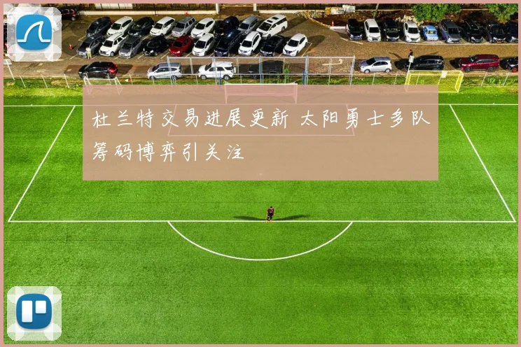 杜兰特交易进展更新 太阳勇士多队筹码博弈引关注