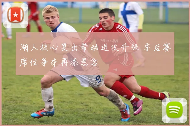 湖人核心复出带动进攻升级 季后赛席位争夺再添悬念